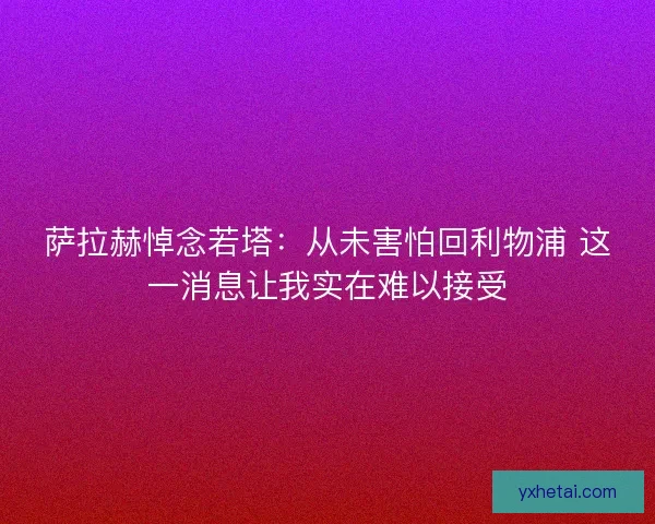 萨拉赫悼念若塔：从未害怕回利物浦 这一消息让我实在难以接受