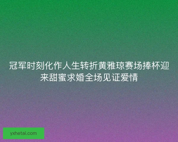 冠军时刻化作人生转折黄雅琼赛场捧杯迎来甜蜜求婚全场见证爱情