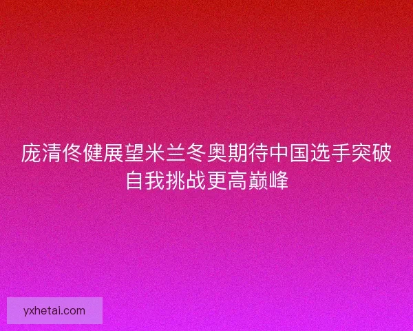 庞清佟健展望米兰冬奥期待中国选手突破自我挑战更高巅峰