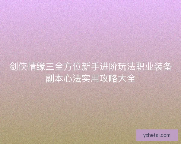 剑侠情缘三全方位新手进阶玩法职业装备副本心法实用攻略大全