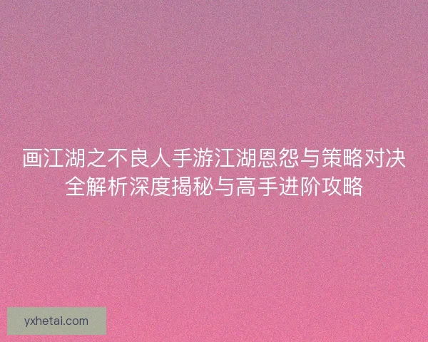 画江湖之不良人手游江湖恩怨与策略对决全解析深度揭秘与高手进阶攻略