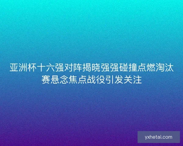 亚洲杯十六强对阵揭晓强强碰撞点燃淘汰赛悬念焦点战役引发关注