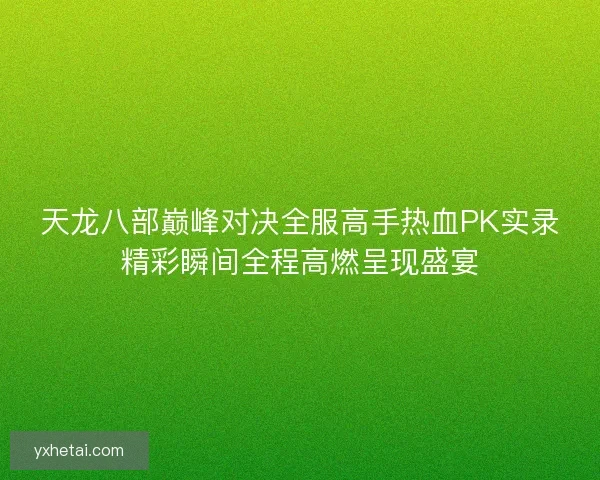天龙八部巅峰对决全服高手热血PK实录精彩瞬间全程高燃呈现盛宴