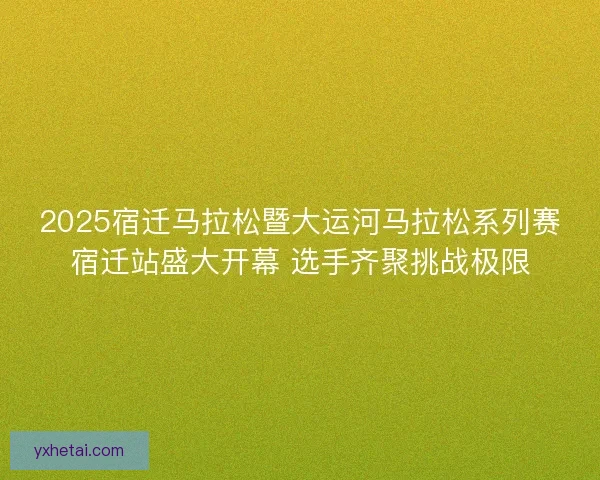 2025宿迁马拉松暨大运河马拉松系列赛宿迁站盛大开幕 选手齐聚挑战极限