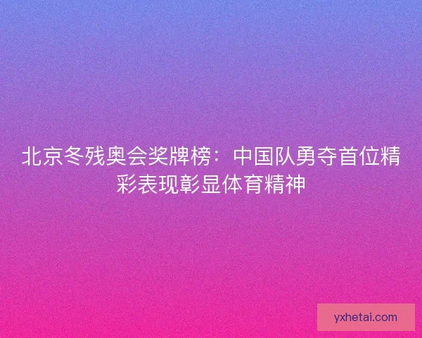 北京冬残奥会奖牌榜：中国队勇夺首位精彩表现彰显体育精神