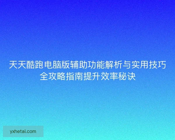 天天酷跑电脑版辅助功能解析与实用技巧全攻略指南提升效率秘诀