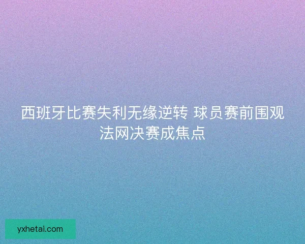 西班牙比赛失利无缘逆转 球员赛前围观法网决赛成焦点