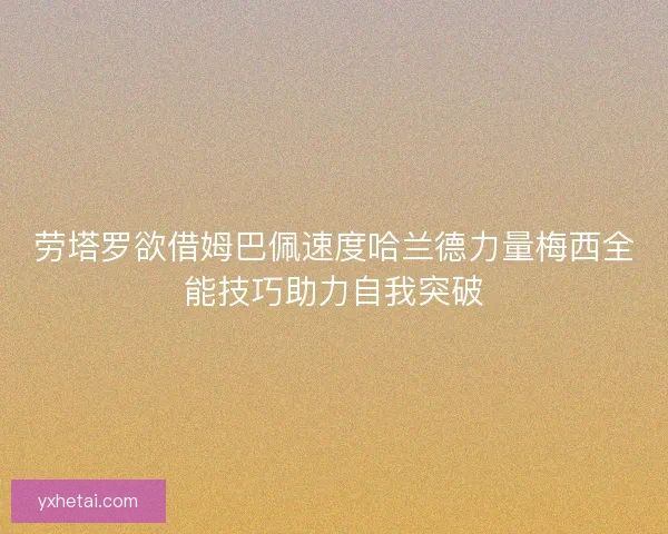劳塔罗欲借姆巴佩速度哈兰德力量梅西全能技巧助力自我突破