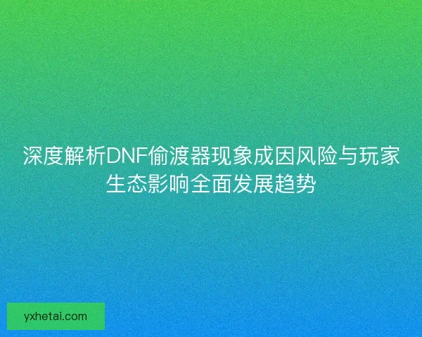 深度解析DNF偷渡器现象成因风险与玩家生态影响全面发展趋势