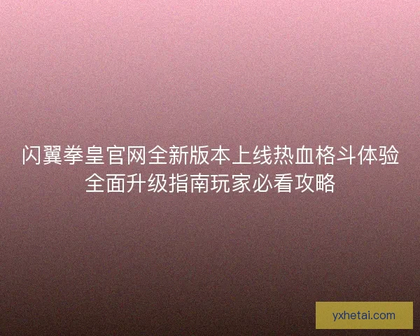 闪翼拳皇官网全新版本上线热血格斗体验全面升级指南玩家必看攻略