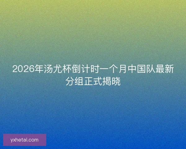 2026年汤尤杯倒计时一个月中国队最新分组正式揭晓