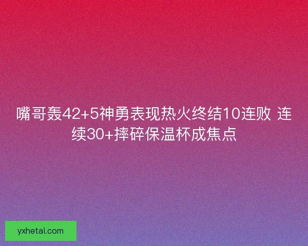 嘴哥轰42+5神勇表现热火终结10连败 连续30+摔碎保温杯成焦点