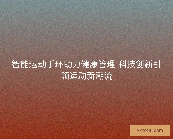智能运动手环助力健康管理 科技创新引领运动新潮流