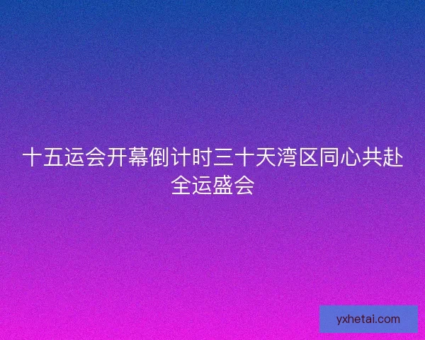 十五运会开幕倒计时三十天湾区同心共赴全运盛会