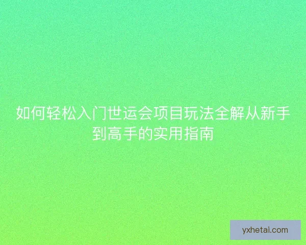 如何轻松入门世运会项目玩法全解从新手到高手的实用指南