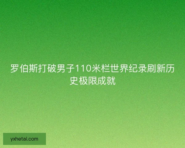 罗伯斯打破男子110米栏世界纪录刷新历史极限成就
